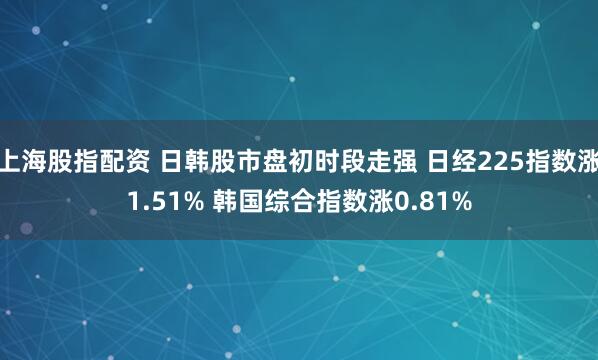 上海股指配资 日韩股市盘初时段走强 日经225指数涨1.51% 韩国综合指数涨0.81%