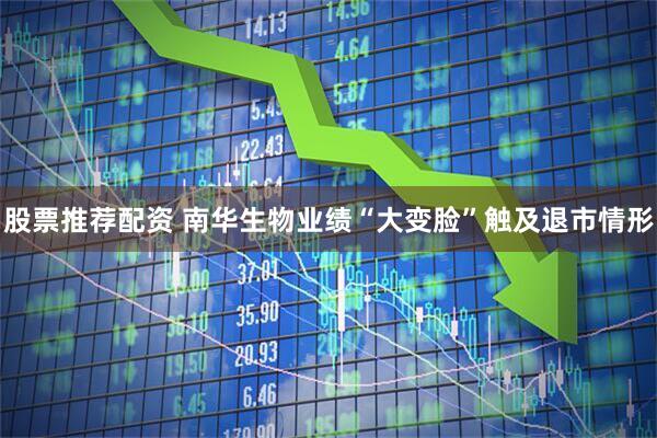 股票推荐配资 南华生物业绩“大变脸”触及退市情形