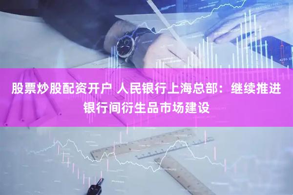 股票炒股配资开户 人民银行上海总部：继续推进银行间衍生品市场建设