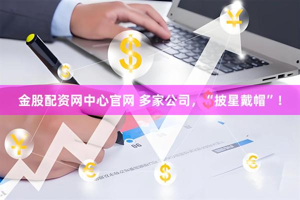 金股配资网中心官网 多家公司，“披星戴帽”！