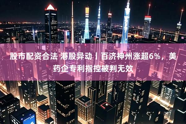 股市配资合法 港股异动丨百济神州涨超6%，美药企专利指控被判无效