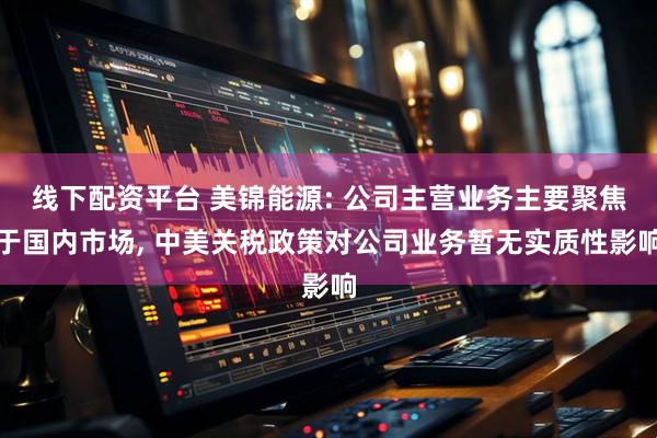 线下配资平台 美锦能源: 公司主营业务主要聚焦于国内市场, 中美关税政策对公司业务暂无实质性影响