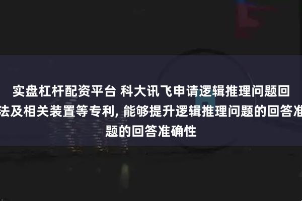 实盘杠杆配资平台 科大讯飞申请逻辑推理问题回答方法及相关装置等专利, 能够提升逻辑推理问题的回答准确性