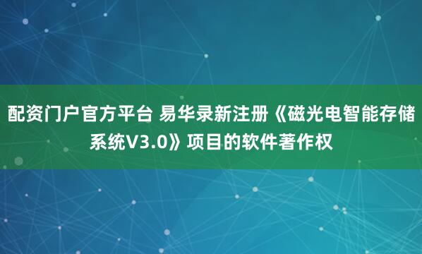 配资门户官方平台 易华录新注册《磁光电智能存储系统V3.0》项目的软件著作权