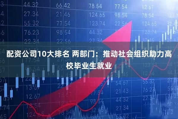 配资公司10大排名 两部门：推动社会组织助力高校毕业生就业