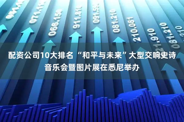 配资公司10大排名 “和平与未来”大型交响史诗音乐会暨图片展在悉尼举办