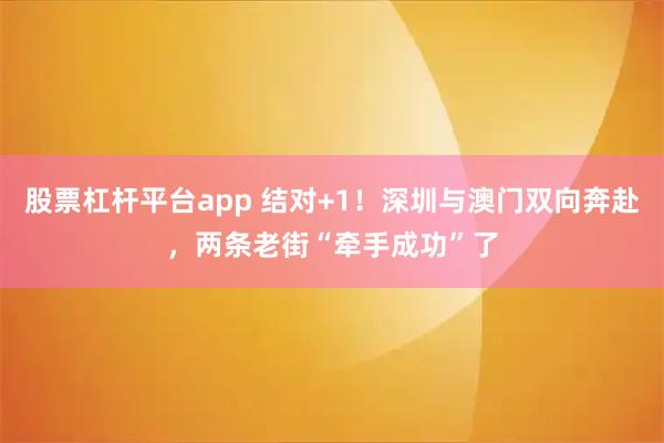 股票杠杆平台app 结对+1！深圳与澳门双向奔赴，两条老街“牵手成功”了