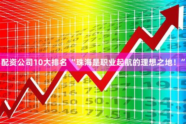 配资公司10大排名 “珠海是职业起航的理想之地！”