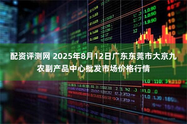 配资评测网 2025年8月12日广东东莞市大京九农副产品中心批发市场价格行情