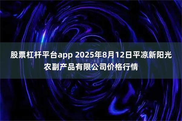 股票杠杆平台app 2025年8月12日平凉新阳光农副产品有限公司价格行情