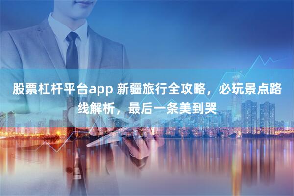 股票杠杆平台app 新疆旅行全攻略，必玩景点路线解析，最后一条美到哭