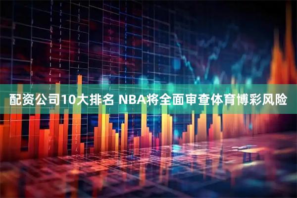 配资公司10大排名 NBA将全面审查体育博彩风险