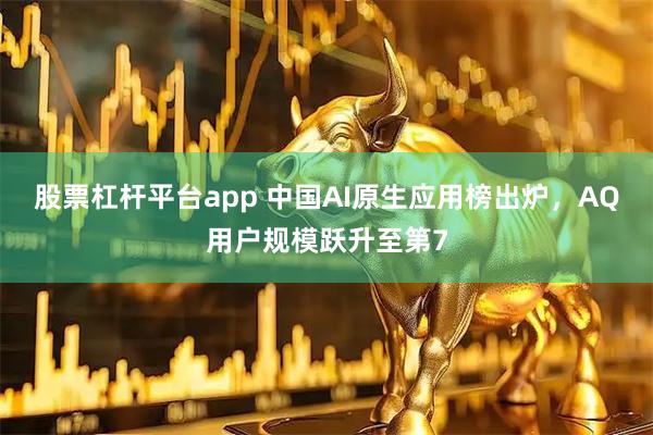 股票杠杆平台app 中国AI原生应用榜出炉，AQ用户规模跃升至第7
