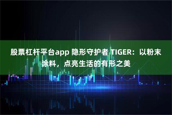 股票杠杆平台app 隐形守护者 TIGER：以粉末涂料，点亮生活的有形之美