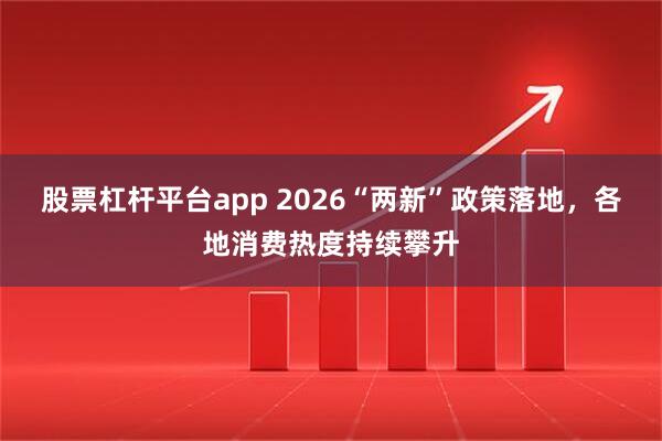 股票杠杆平台app 2026“两新”政策落地，各地消费热度持续攀升