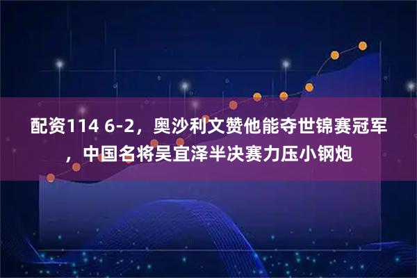 配资114 6-2，奥沙利文赞他能夺世锦赛冠军，中国名将吴宜泽半决赛力压小钢炮