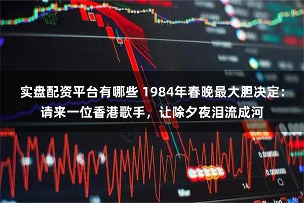 实盘配资平台有哪些 1984年春晚最大胆决定：请来一位香港歌手，让除夕夜泪流成河