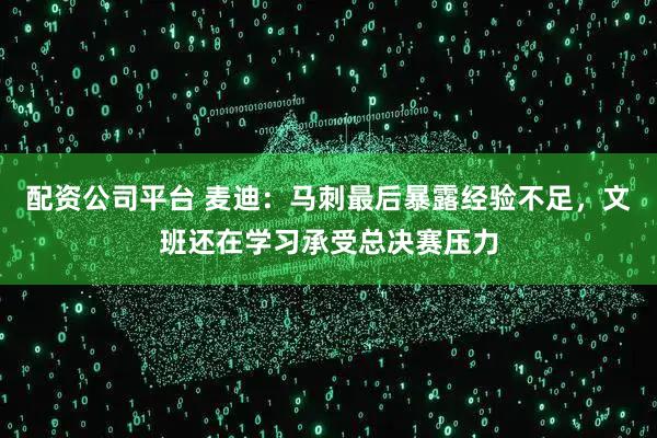 配资公司平台 麦迪：马刺最后暴露经验不足，文班还在学习承受总决赛压力