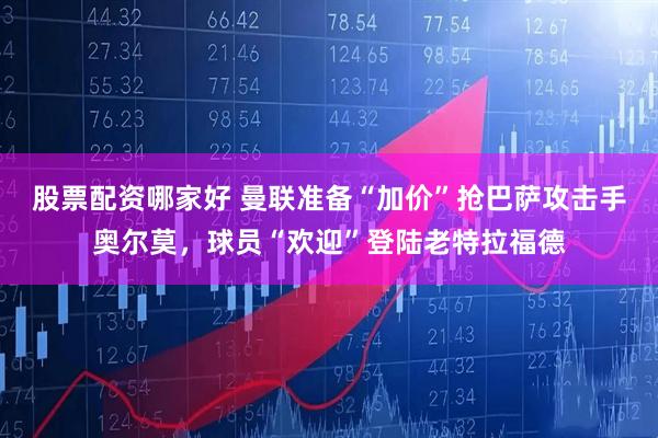 股票配资哪家好 曼联准备“加价”抢巴萨攻击手奥尔莫，球员“欢迎”登陆老特拉福德