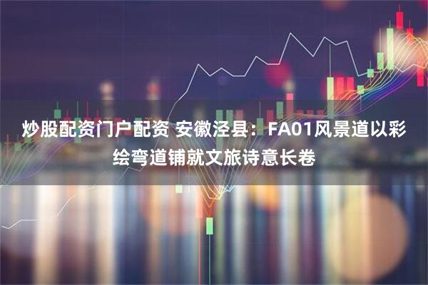 炒股配资门户配资 安徽泾县：FA01风景道以彩绘弯道铺就文旅诗意长卷