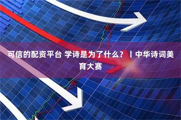 可信的配资平台 学诗是为了什么？丨中华诗词美育大赛