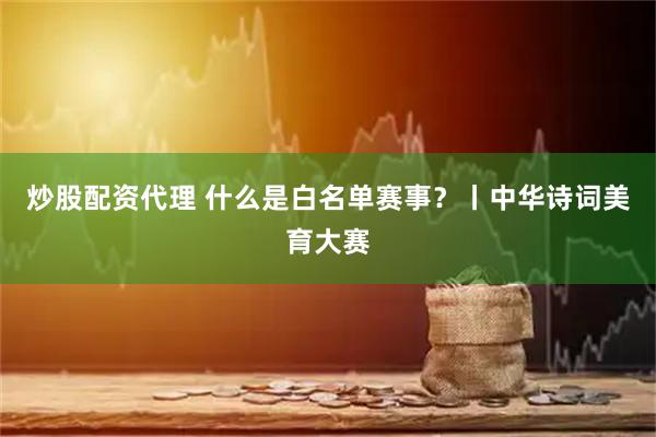 炒股配资代理 什么是白名单赛事？丨中华诗词美育大赛