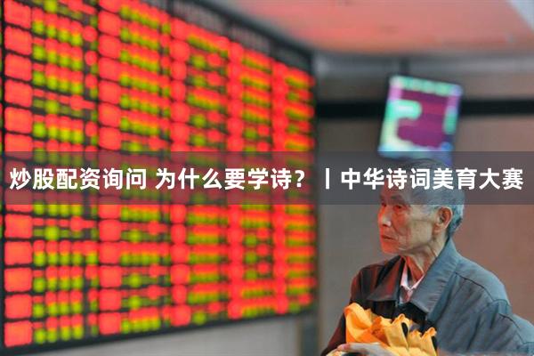 炒股配资询问 为什么要学诗？丨中华诗词美育大赛