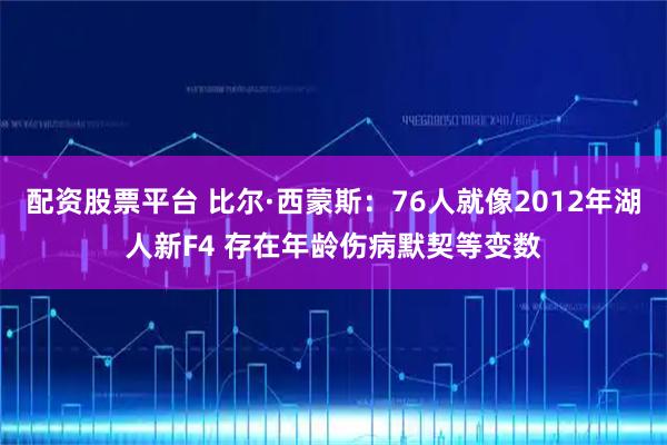 配资股票平台 比尔·西蒙斯：76人就像2012年湖人新F4 存在年龄伤病默契等变数