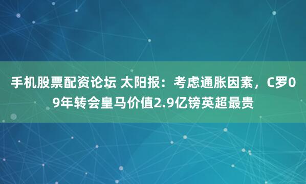 手机股票配资论坛 太阳报：考虑通胀因素，C罗09年转会皇马价值2.9亿镑英超最贵