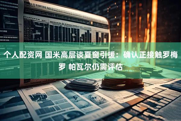 个人配资网 国米高层谈夏窗引援：确认正接触罗梅罗 帕瓦尔仍需评估