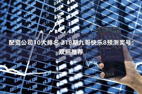 配资公司10大排名 218期九哥快乐8预测奖号：双胆推荐