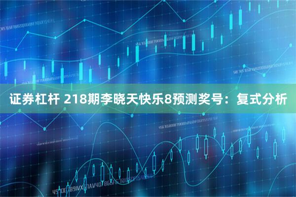 证券杠杆 218期李晓天快乐8预测奖号：复式分析