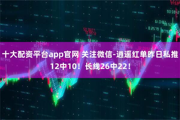 十大配资平台app官网 关注微信-逍遥红单昨日私推12中10！长线26中22！